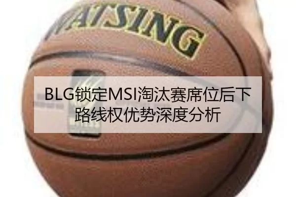 BLG锁定MSI淘汰赛席位后下路线权优势深度分析